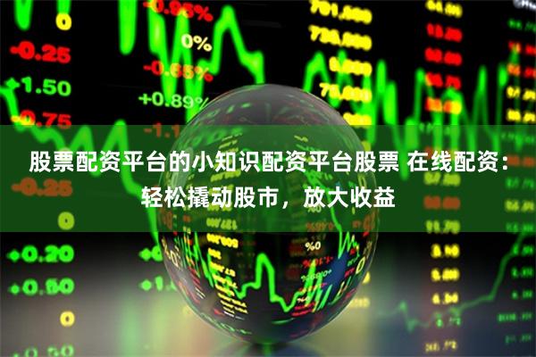 股票配資平臺的小知識配資平臺股票 在線配資：輕松撬動股市，放大收益