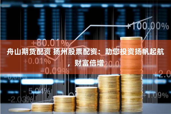 舟山期貨配資 揚州股票配資：助您投資揚帆起航，財富倍增