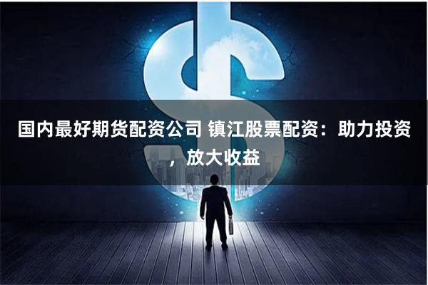 國內最好期貨配資公司 鎮江股票配資：助力投資，放大收益
