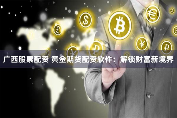 廣西股票配資 黃金期貨配資軟件:解鎖財富新境界