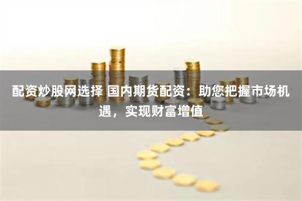 配資炒股網選擇 國內期貨配資：助您把握市場機遇，實現財富增值