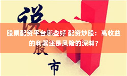 股票配資平臺哪些好 配資炒股：高收益的利器還是風險的深淵？