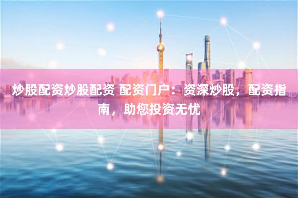 炒股配資炒股配資 配資門戶：資深炒股，配資指南，助您投資無憂