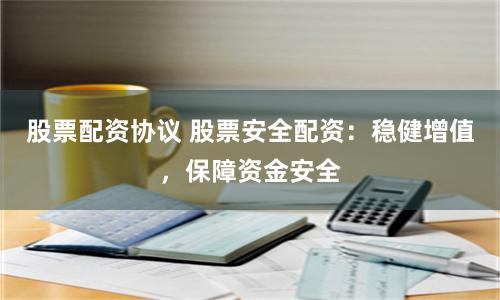 股票配資協議 股票安全配資：穩健增值，保障資金安全