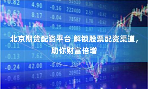 北京期貨配資平臺 解鎖股票配資渠道，助你財富倍增
