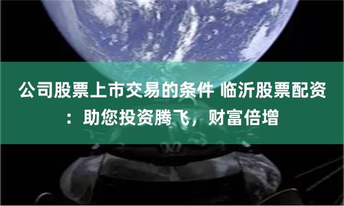 公司股票上市交易的條件 臨沂股票配資：助您投資騰飛，財富倍增