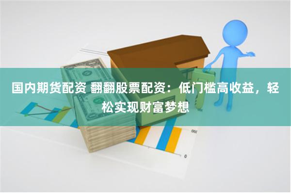 國內期貨配資 翻翻股票配資：低門檻高收益，輕松實現財富夢想