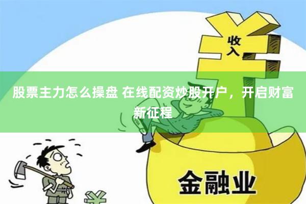 股票主力怎么操盤 在線配資炒股開戶，開啟財富新征程