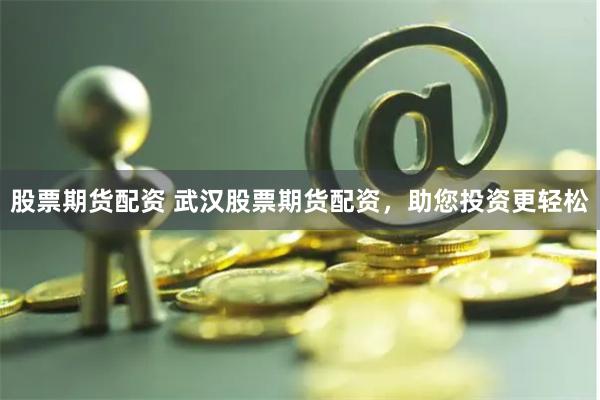 股票期貨配資 武漢股票期貨配資，助您投資更輕松