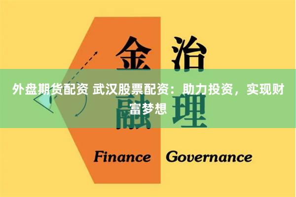 外盤期貨配資 武漢股票配資：助力投資，實現財富夢想