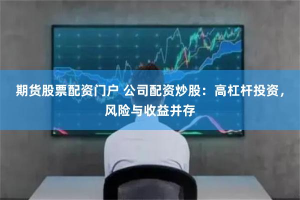期貨股票配資門戶 公司配資炒股：高杠桿投資，風險與收益并存