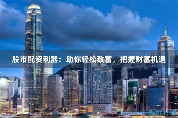 股市配資利器：助你輕松致富，把握財富機遇