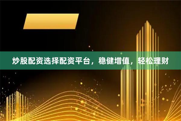 炒股配資選擇配資平臺，穩健增值，輕松理財