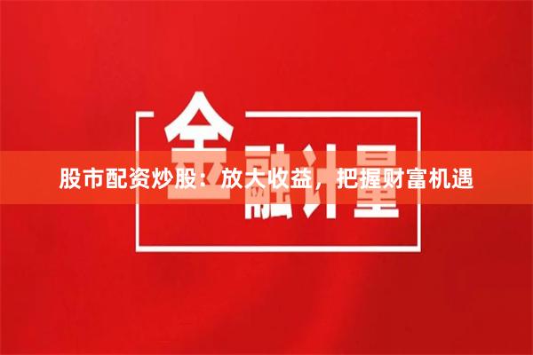 股市配資炒股：放大收益，把握財富機遇