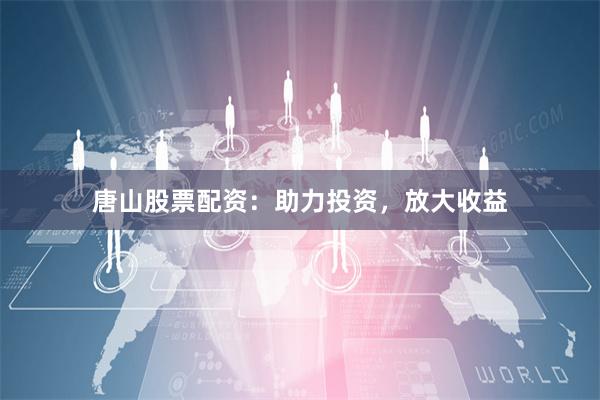唐山股票配資：助力投資，放大收益