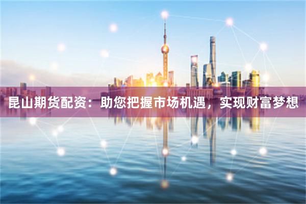 昆山期貨配資：助您把握市場機遇，實現財富夢想