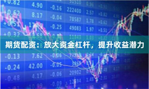 期貨配資：放大資金杠桿，提升收益潛力