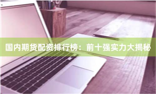 國內期貨配資排行榜：前十強實力大揭秘