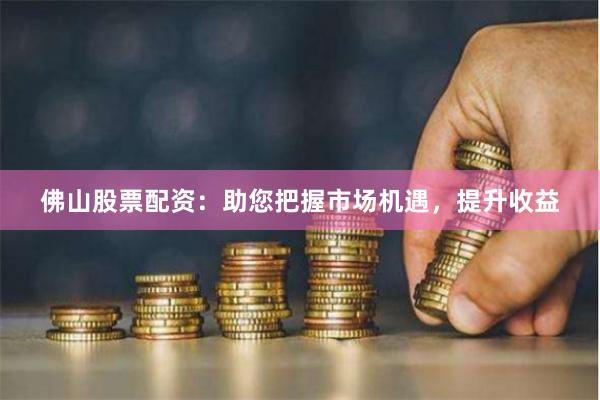 佛山股票配資：助您把握市場機遇，提升收益