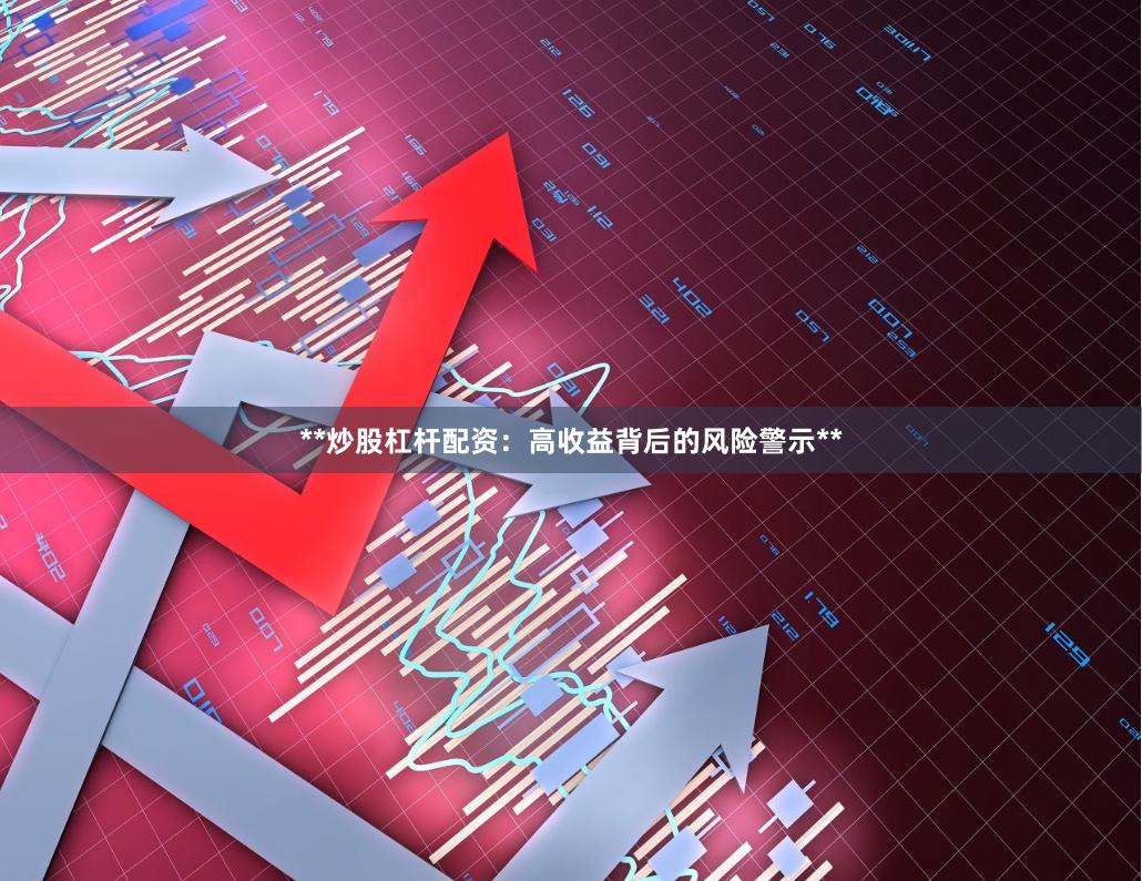 **炒股杠桿配資：高收益背后的風險警示**