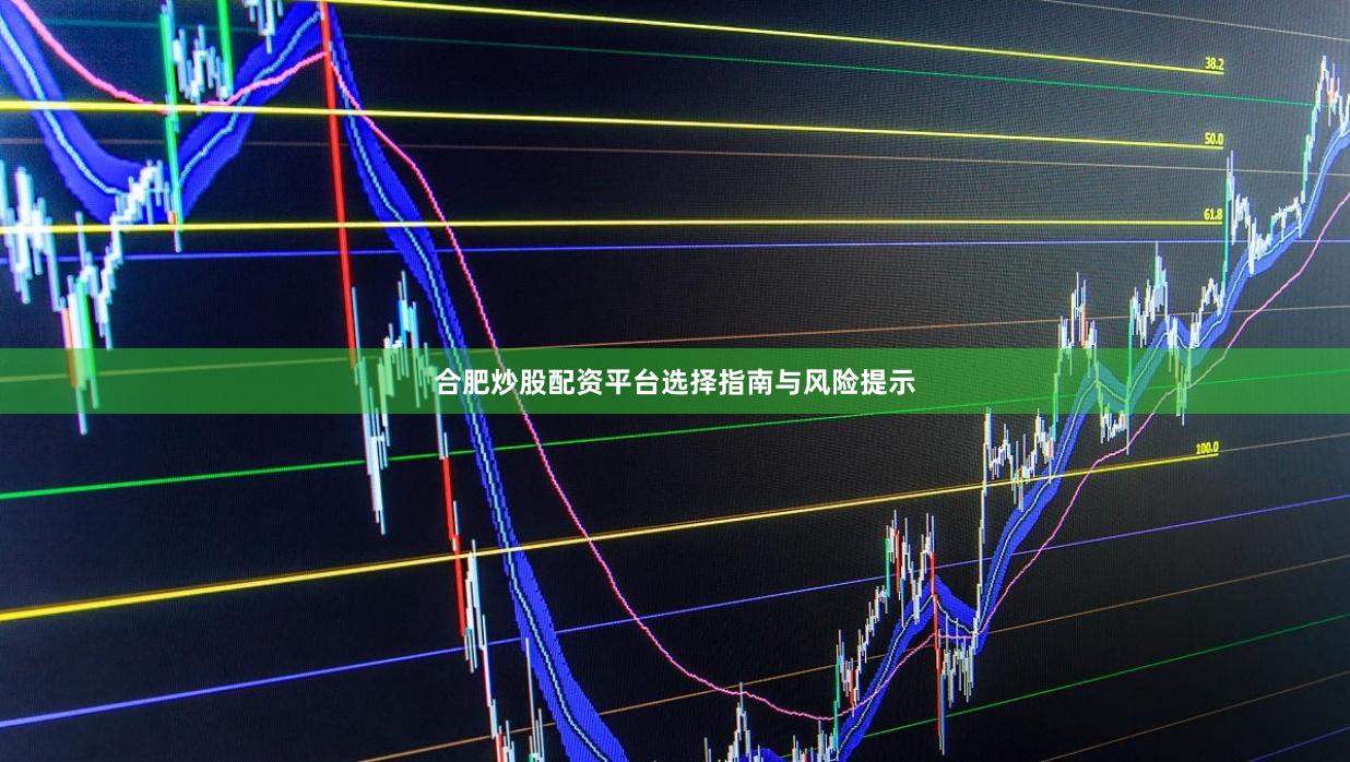 合肥炒股配資平臺選擇指南與風險提示