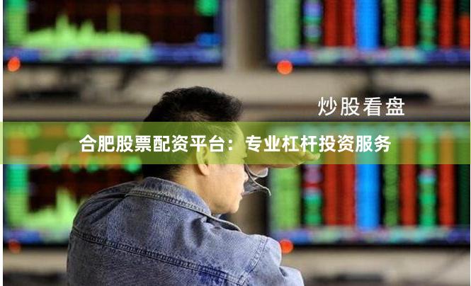 合肥股票配資平臺：專業杠桿投資服務