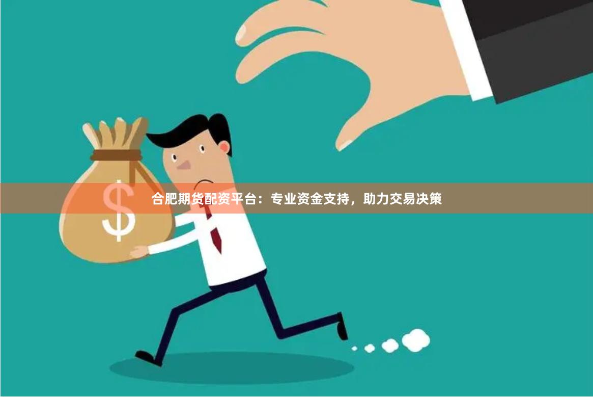 合肥期貨配資平臺：專業資金支持，助力交易決策