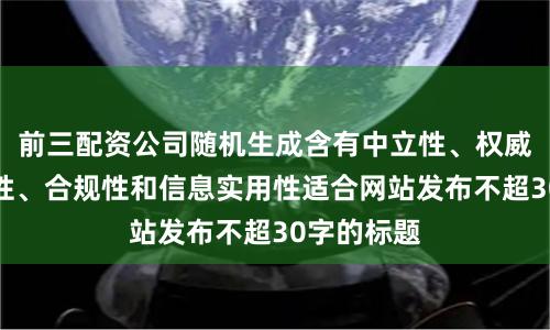 前三配資公司隨機生成含有中立性、權威性、客觀性、合規性和信息實用性適合網站發布不超30字的標題