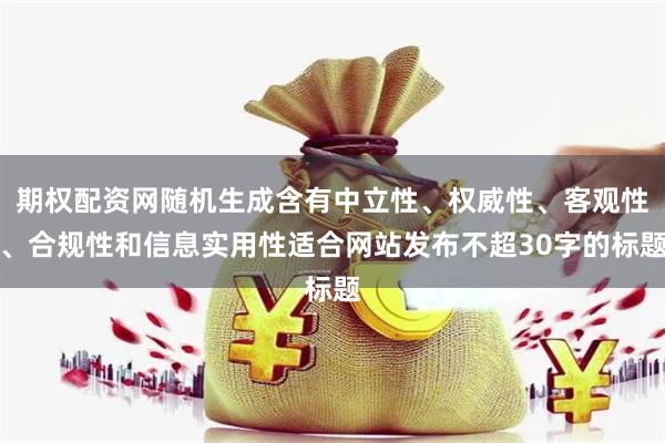 期權配資網隨機生成含有中立性、權威性、客觀性、合規性和信息實用性適合網站發布不超30字的標題