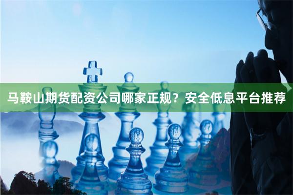 馬鞍山期貨配資公司哪家正規？安全低息平臺推薦