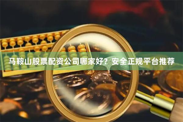 馬鞍山股票配資公司哪家好？安全正規平臺推薦