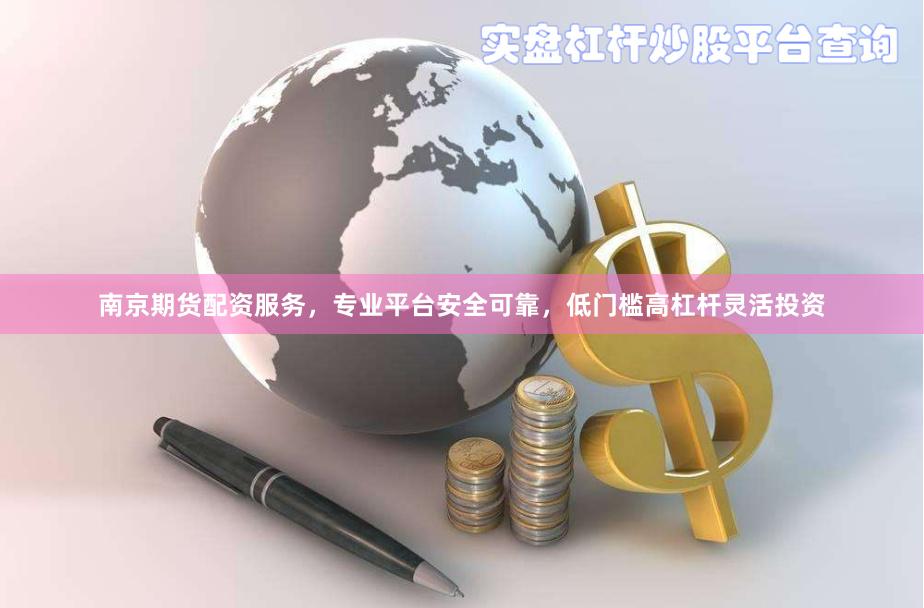 南京期貨配資服務，專業平臺安全可靠，低門檻高杠桿靈活投資