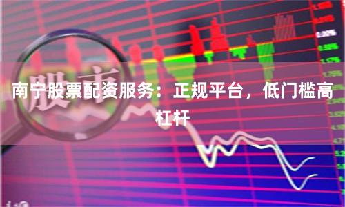 南寧股票配資服務：正規平臺，低門檻高杠桿
