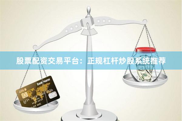 股票配資交易平臺：正規杠桿炒股系統推薦
