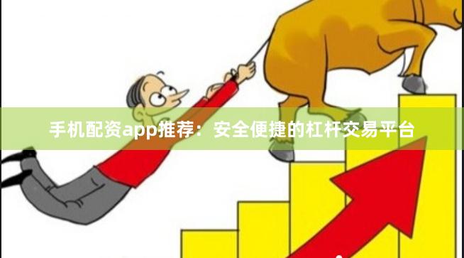 手機配資app推薦：安全便捷的杠桿交易平臺