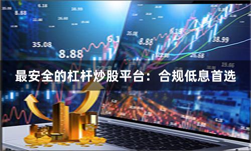 最安全的杠桿炒股平臺：合規低息首選