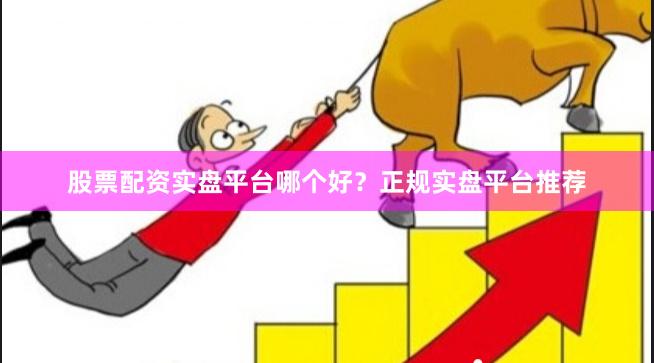 股票配資實盤平臺哪個好？正規實盤平臺推薦