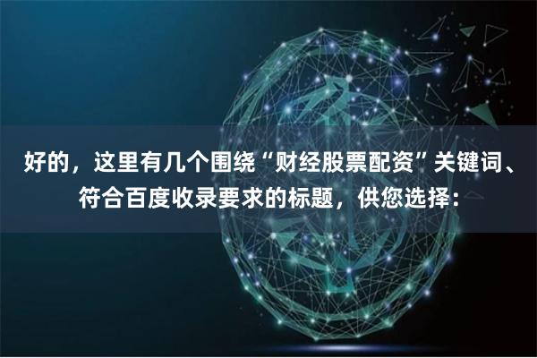 好的，這里有幾個圍繞“財經股票配資”關鍵詞、符合百度收錄要求的標題，供您選擇：