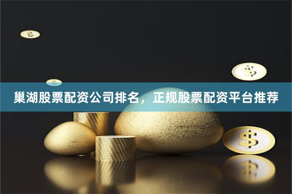巢湖股票配資公司排名，正規股票配資平臺推薦