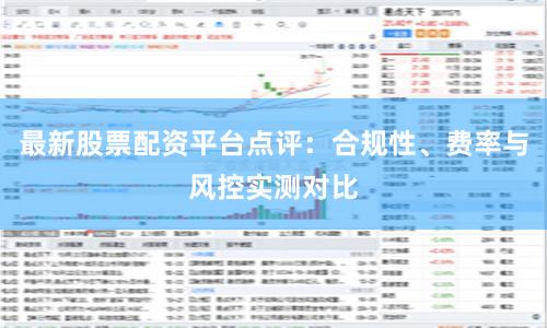 最新股票配資平臺點評：合規性、費率與風控實測對比
