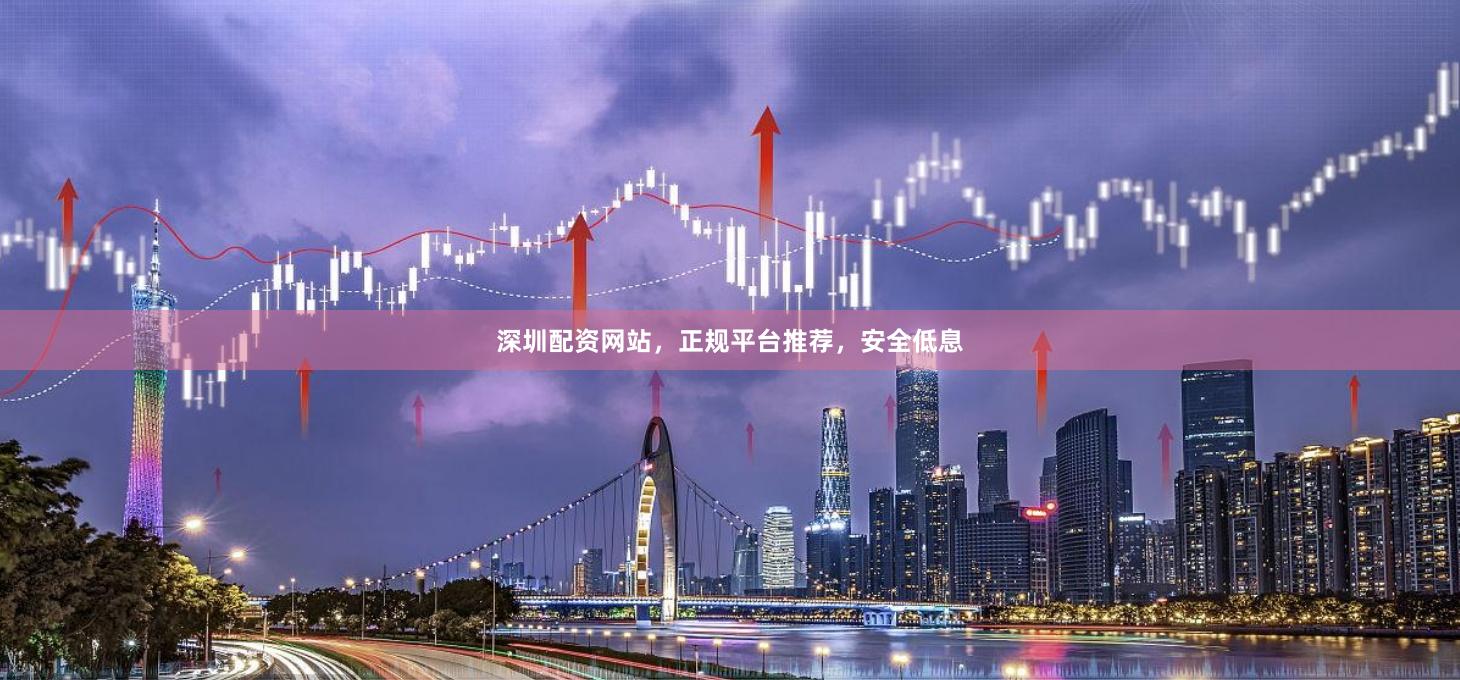 深圳配資網站，正規平臺推薦，安全低息
